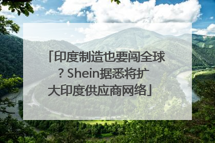 印度制造也要闯全球？Shein据悉将扩大印度供应商网络
