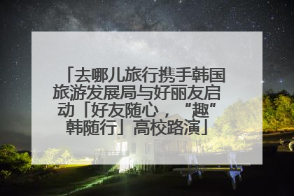 去哪儿旅行携手韩国旅游发展局与好丽友启动「好友随心，“趣”韩随行」高校路演