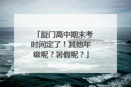 厦门高中期末考时间定了！其他年级呢？暑假呢？