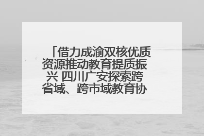 借力成渝双核优质资源推动教育提质振兴 四川广安探索跨省域、跨市域教育协同发展新路径