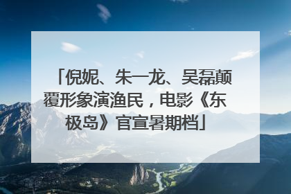 倪妮、朱一龙、吴磊颠覆形象演渔民，电影《东极岛》官宣暑期档