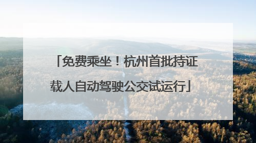 免费乘坐！杭州首批持证载人自动驾驶公交试运行