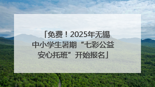 免费！2025年无锡中小学生暑期“七彩公益安心托班”开始报名