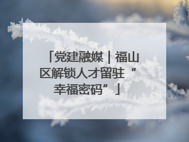 党建融媒｜福山区解锁人才留驻“幸福密码”