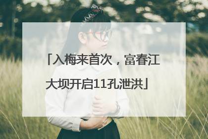 入梅来首次，富春江大坝开启11孔泄洪