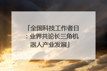 全国科技工作者日：业界共论长三角机器人产业发展