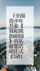 全国青少年共奏《我和我的祖国》音乐征集活动正式启动
