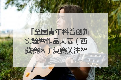 全国青年科普创新实验暨作品大赛（西藏赛区）复赛关注智慧环保等主题