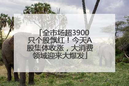 全市场超3900只个股飘红！今天A股集体收涨，大消费领域迎来大爆发