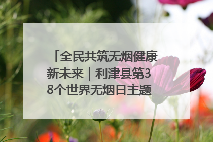 全民共筑无烟健康新未来｜利津县第38个世界无烟日主题活动暨控烟科普宣讲竞赛圆满举行