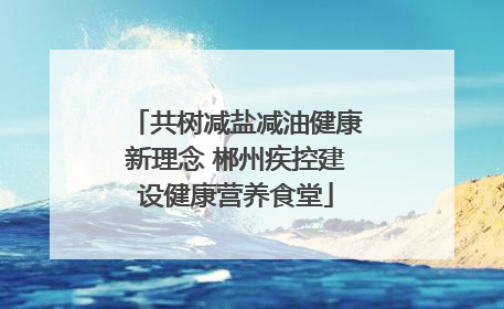 共树减盐减油健康新理念 郴州疾控建设健康营养食堂