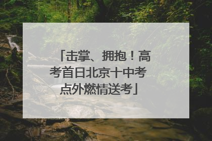 击掌、拥抱！高考首日北京十中考点外燃情送考