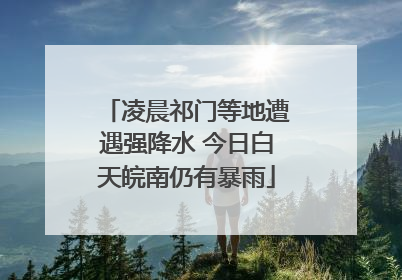 凌晨祁门等地遭遇强降水 今日白天皖南仍有暴雨