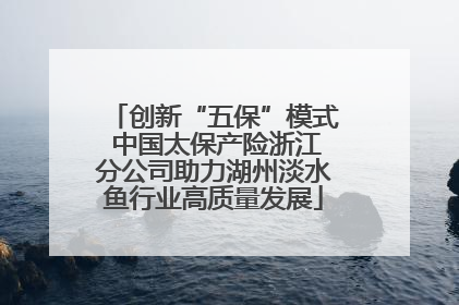 创新“五保”模式 中国太保产险浙江分公司助力湖州淡水鱼行业高质量发展