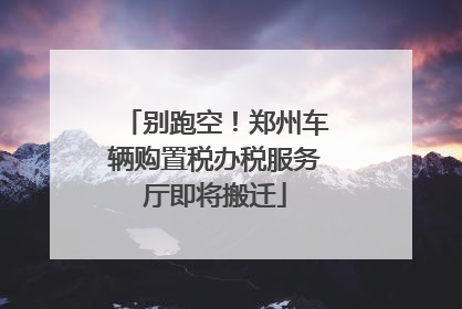 别跑空！郑州车辆购置税办税服务厅即将搬迁