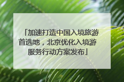 加速打造中国入境旅游首选地，北京优化入境游服务行动方案发布