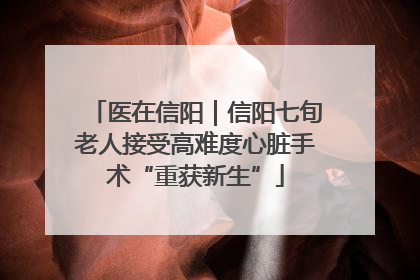 医在信阳｜信阳七旬老人接受高难度心脏手术“重获新生”