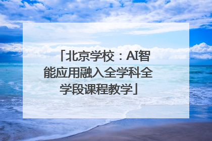 北京学校：AI智能应用融入全学科全学段课程教学