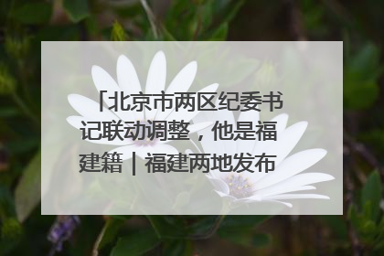 北京市两区纪委书记联动调整，他是福建籍｜福建两地发布一批人事消息