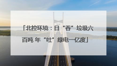 北控环境：日“吞”垃圾六百吨 年“吐”绿电一亿度