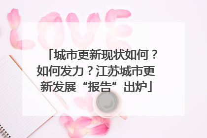 城市更新现状如何？如何发力？江苏城市更新发展“报告”出炉
