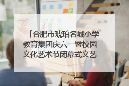 合肥市琥珀名城小学教育集团庆六一暨校园文化艺术节闭幕式文艺汇演圆满举行