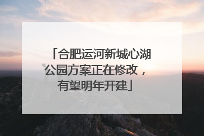 合肥运河新城心湖公园方案正在修改，有望明年开建