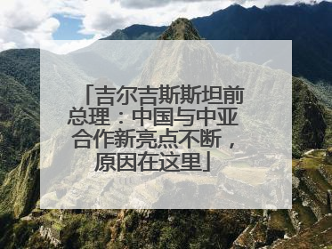 吉尔吉斯斯坦前总理：中国与中亚合作新亮点不断，原因在这里