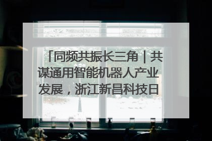同频共振长三角｜共谋通用智能机器人产业发展，浙江新昌科技日搭建协同创新平台