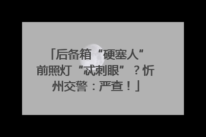后备箱“硬塞人” 前照灯“忒刺眼”？忻州交警：严查！