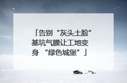 告别“灰头土脸” 基坑气膜让工地变身 “绿色城堡”