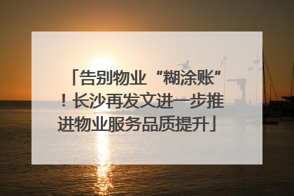 告别物业“糊涂账”！长沙再发文进一步推进物业服务品质提升