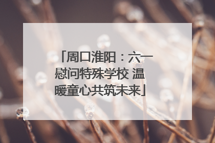 周口淮阳：六一慰问特殊学校 温暖童心共筑未来