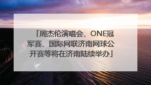 周杰伦演唱会、ONE冠军赛、国际网联济南网球公开赛等将在济南陆续举办