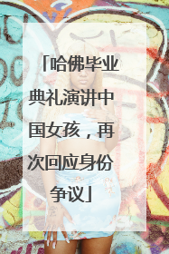 哈佛毕业典礼演讲中国女孩，再次回应身份争议