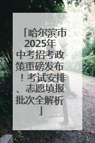 哈尔滨市2025年中考招考政策重磅发布！考试安排、志愿填报批次全解析