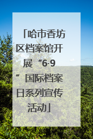 哈市香坊区档案馆开展“6·9”国际档案日系列宣传活动