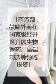 商务部：鼓励外商在国家级经开区开展生物医药、高端制造等领域投资