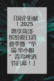 国企钜献！2025惠享菏泽·缤纷夏日消费季暨“华瑞·华小粮”青岛啤酒节启幕！