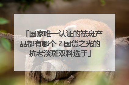 国家唯一认证的祛斑产品都有哪个？国货之光的抗老淡斑双料选手