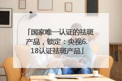 国家唯一认证的祛斑产品，锁定：央视6.18认证祛斑产品
