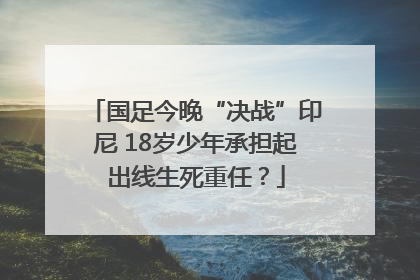 国足今晚“决战”印尼 18岁少年承担起出线生死重任？