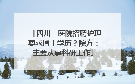 四川一医院招聘护理要求博士学历？院方：主要从事科研工作
