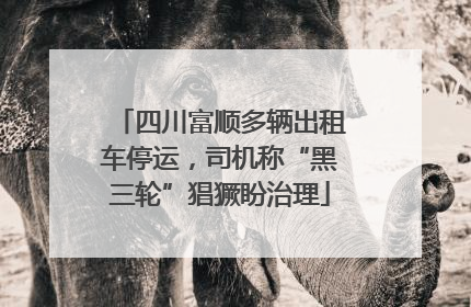 四川富顺多辆出租车停运，司机称“黑三轮”猖獗盼治理