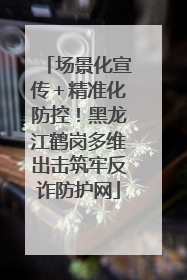 场景化宣传＋精准化防控！黑龙江鹤岗多维出击筑牢反诈防护网