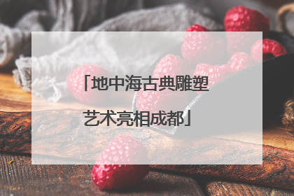 地中海古典雕塑艺术亮相成都