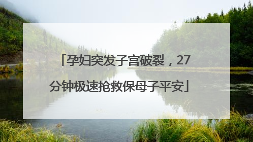 孕妇突发子宫破裂，27分钟极速抢救保母子平安
