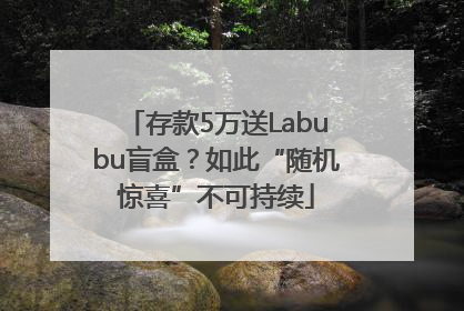 存款5万送Labubu盲盒？如此“随机惊喜”不可持续