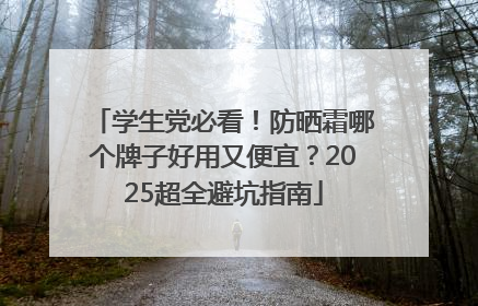 学生党必看！防晒霜哪个牌子好用又便宜？2025超全避坑指南