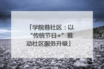 学院巷社区：以“传统节日+”推动社区服务升级